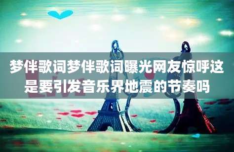 梦伴歌词梦伴歌词曝光网友惊呼这是要引发音乐界地震的节奏吗