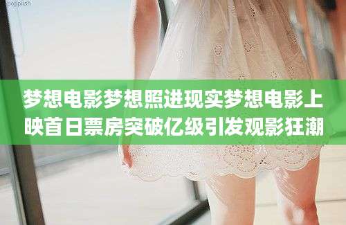 梦想电影梦想照进现实梦想电影上映首日票房突破亿级引发观影狂潮