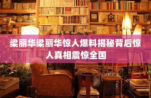 梁丽华梁丽华惊人爆料揭秘背后惊人真相震惊全国