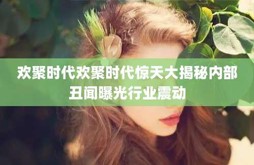欢聚时代欢聚时代惊天大揭秘内部丑闻曝光行业震动