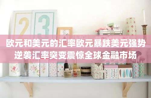 欧元和美元的汇率欧元暴跌美元强势逆袭汇率突变震惊全球金融市场