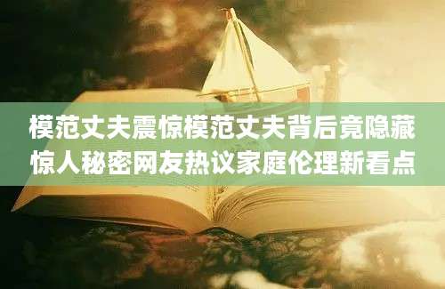 模范丈夫震惊模范丈夫背后竟隐藏惊人秘密网友热议家庭伦理新看点