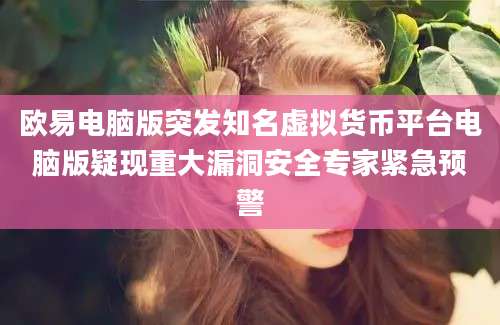 欧易电脑版突发知名虚拟货币平台电脑版疑现重大漏洞安全专家紧急预警