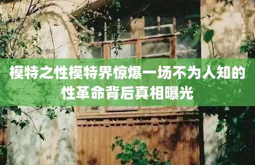 模特之性模特界惊爆一场不为人知的性革命背后真相曝光