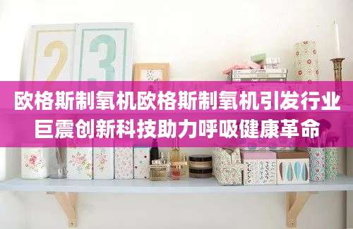 欧格斯制氧机欧格斯制氧机引发行业巨震创新科技助力呼吸健康革命