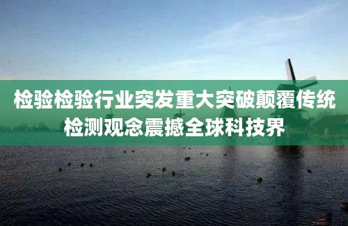 检验检验行业突发重大突破颠覆传统检测观念震撼全球科技界