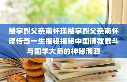 楼宇烈父亲南怀瑾楼宇烈父亲南怀瑾传奇一生揭秘揭秘中国佛教泰斗与国学大师的神秘渊源