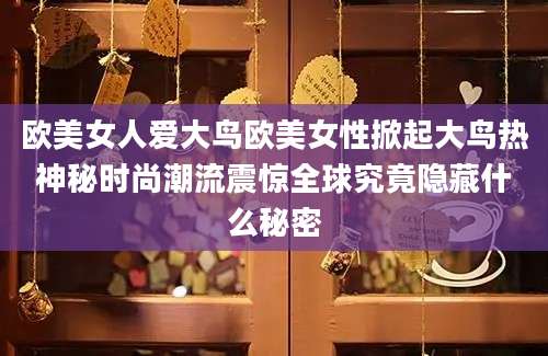 欧美女人爱大鸟欧美女性掀起大鸟热神秘时尚潮流震惊全球究竟隐藏什么秘密