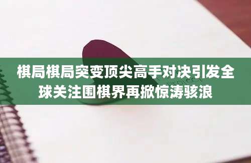棋局棋局突变顶尖高手对决引发全球关注围棋界再掀惊涛骇浪