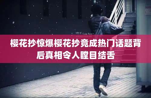 樱花抄惊爆樱花抄竟成热门话题背后真相令人瞠目结舌