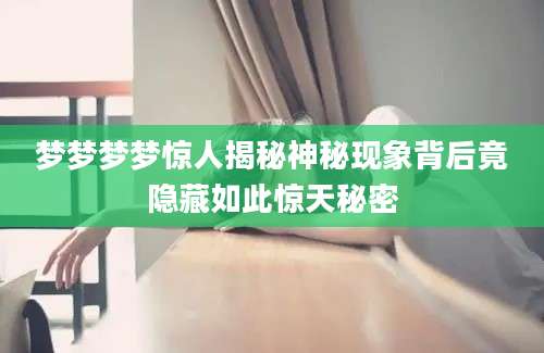 梦梦梦梦惊人揭秘神秘现象背后竟隐藏如此惊天秘密