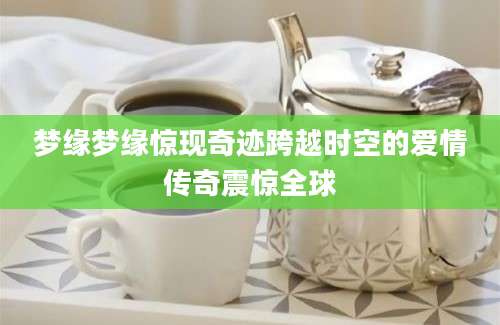 梦缘梦缘惊现奇迹跨越时空的爱情传奇震惊全球