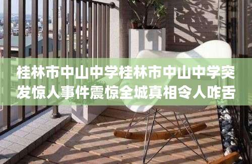 桂林市中山中学桂林市中山中学突发惊人事件震惊全城真相令人咋舌