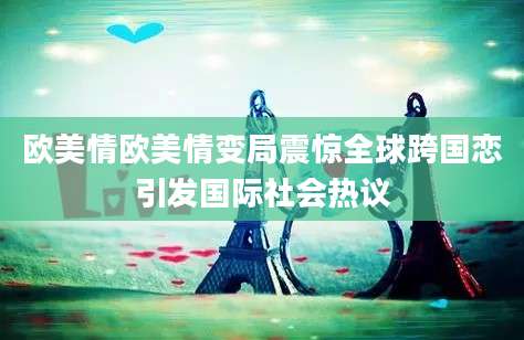 欧美情欧美情变局震惊全球跨国恋引发国际社会热议