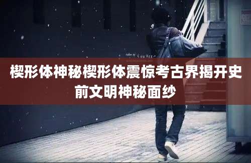 楔形体神秘楔形体震惊考古界揭开史前文明神秘面纱