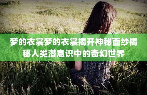 梦的衣裳梦的衣裳揭开神秘面纱揭秘人类潜意识中的奇幻世界