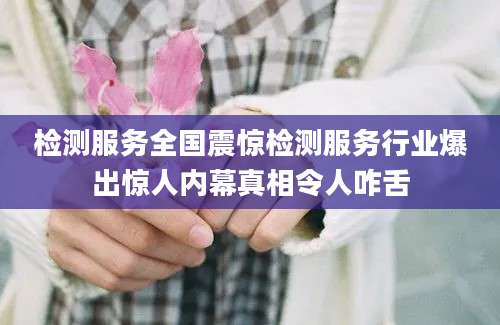 检测服务全国震惊检测服务行业爆出惊人内幕真相令人咋舌