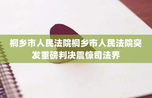 桐乡市人民法院桐乡市人民法院突发重磅判决震惊司法界