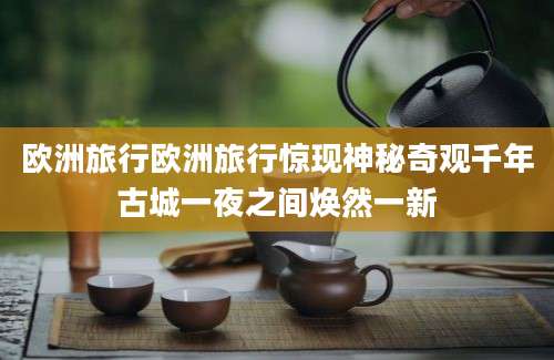 欧洲旅行欧洲旅行惊现神秘奇观千年古城一夜之间焕然一新