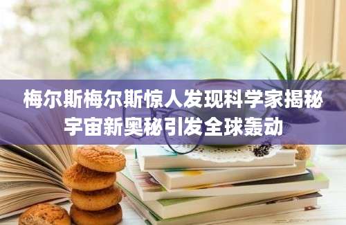 梅尔斯梅尔斯惊人发现科学家揭秘宇宙新奥秘引发全球轰动
