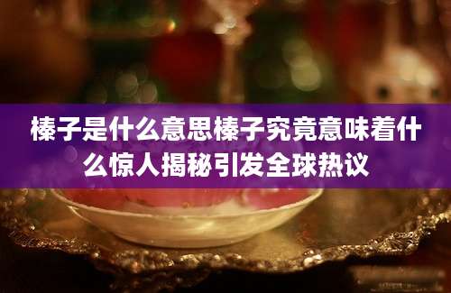 榛子是什么意思榛子究竟意味着什么惊人揭秘引发全球热议