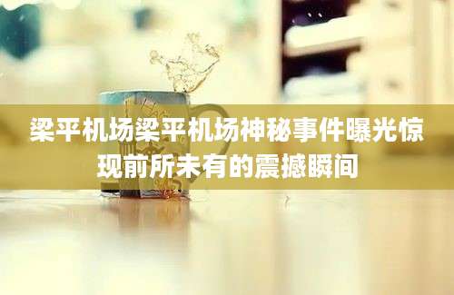 梁平机场梁平机场神秘事件曝光惊现前所未有的震撼瞬间