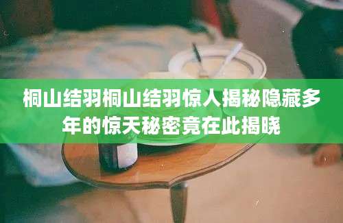 桐山结羽桐山结羽惊人揭秘隐藏多年的惊天秘密竟在此揭晓