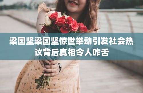 梁国坚梁国坚惊世举动引发社会热议背后真相令人咋舌
