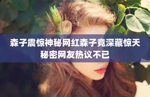 森子震惊神秘网红森子竟深藏惊天秘密网友热议不已