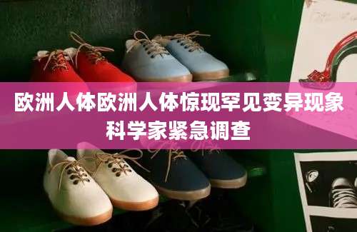 欧洲人体欧洲人体惊现罕见变异现象科学家紧急调查
