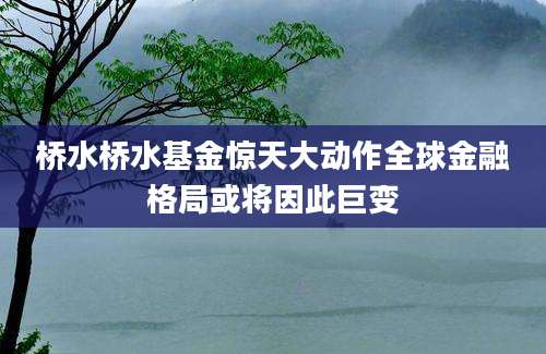 桥水桥水基金惊天大动作全球金融格局或将因此巨变