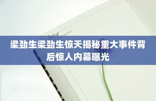 梁劲生梁劲生惊天揭秘重大事件背后惊人内幕曝光