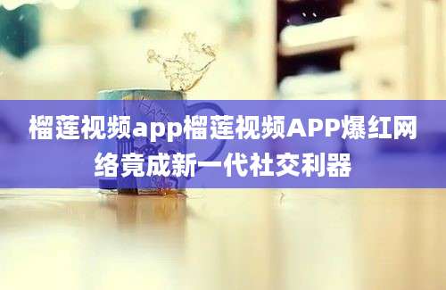 榴莲视频app榴莲视频APP爆红网络竟成新一代社交利器