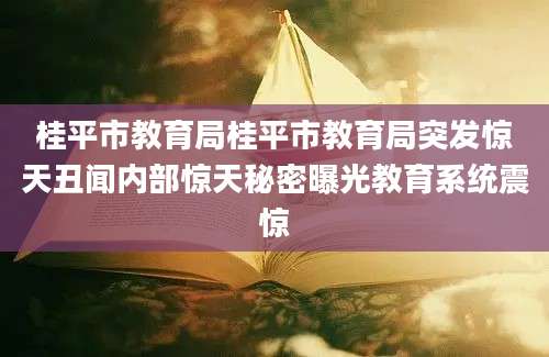 桂平市教育局桂平市教育局突发惊天丑闻内部惊天秘密曝光教育系统震惊