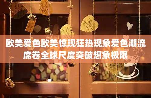 欧美爱色欧美惊现狂热现象爱色潮流席卷全球尺度突破想象极限