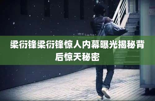 梁衍锋梁衍锋惊人内幕曝光揭秘背后惊天秘密