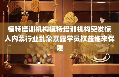 模特培训机构模特培训机构突发惊人内幕行业乱象暴露学员权益谁来保障