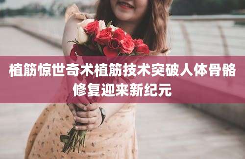 植筋惊世奇术植筋技术突破人体骨骼修复迎来新纪元