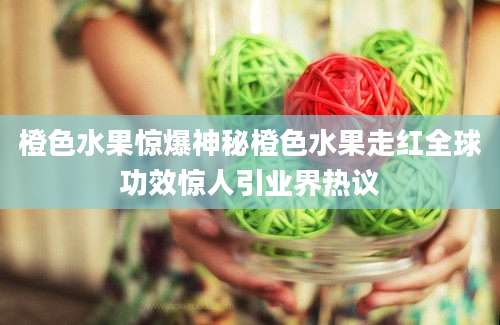 橙色水果惊爆神秘橙色水果走红全球功效惊人引业界热议