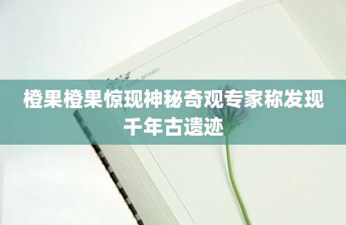 橙果橙果惊现神秘奇观专家称发现千年古遗迹