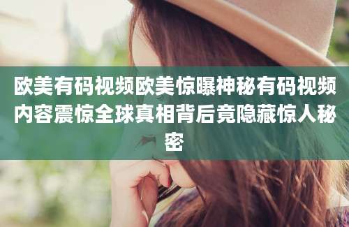 欧美有码视频欧美惊曝神秘有码视频内容震惊全球真相背后竟隐藏惊人秘密