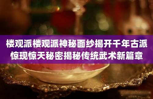 楼观派楼观派神秘面纱揭开千年古派惊现惊天秘密揭秘传统武术新篇章