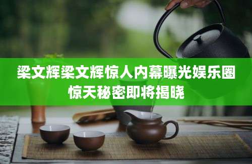 梁文辉梁文辉惊人内幕曝光娱乐圈惊天秘密即将揭晓