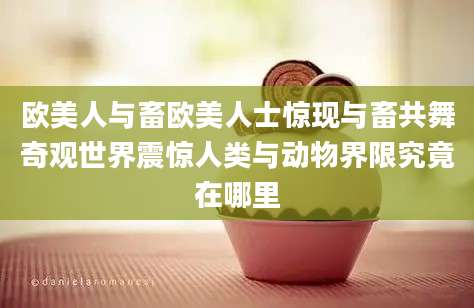 欧美人与畜欧美人士惊现与畜共舞奇观世界震惊人类与动物界限究竟在哪里