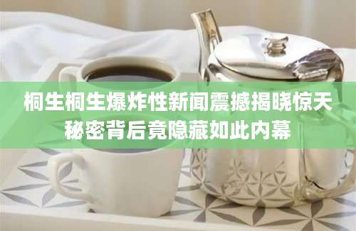 桐生桐生爆炸性新闻震撼揭晓惊天秘密背后竟隐藏如此内幕