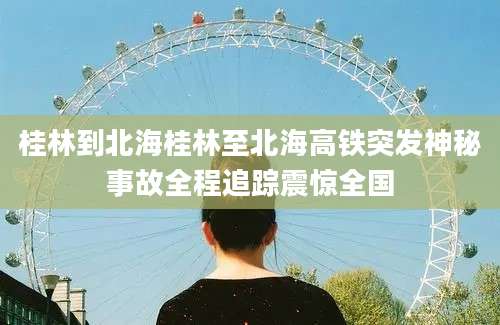 桂林到北海桂林至北海高铁突发神秘事故全程追踪震惊全国