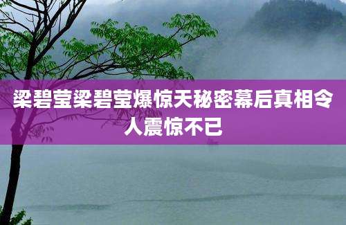 梁碧莹梁碧莹爆惊天秘密幕后真相令人震惊不已