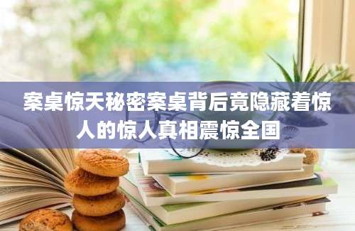 案桌惊天秘密案桌背后竟隐藏着惊人的惊人真相震惊全国