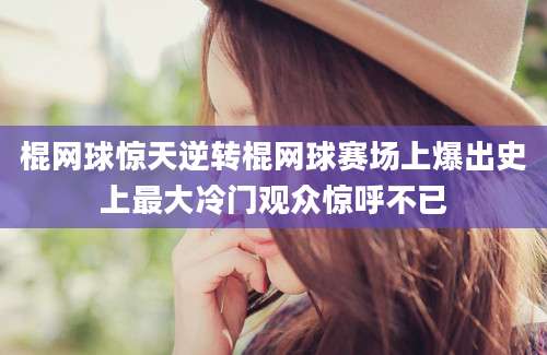 棍网球惊天逆转棍网球赛场上爆出史上最大冷门观众惊呼不已