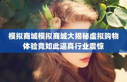 模拟商城模拟商城大揭秘虚拟购物体验竟如此逼真行业震惊